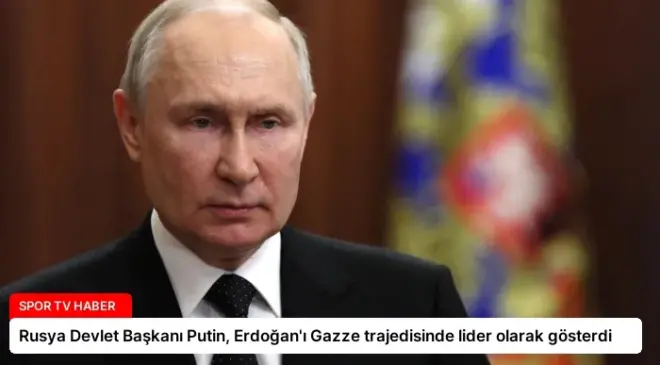 Rusya Devlet Başkanı Putin, Erdoğan’ı Gazze trajedisinde lider olarak gösterdi