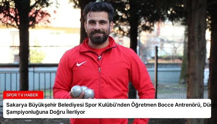 Sakarya Büyükşehir Belediyesi Spor Kulübü’nden Öğretmen Bocce Antrenörü, Dünya Şampiyonluğuna Doğru İlerliyor