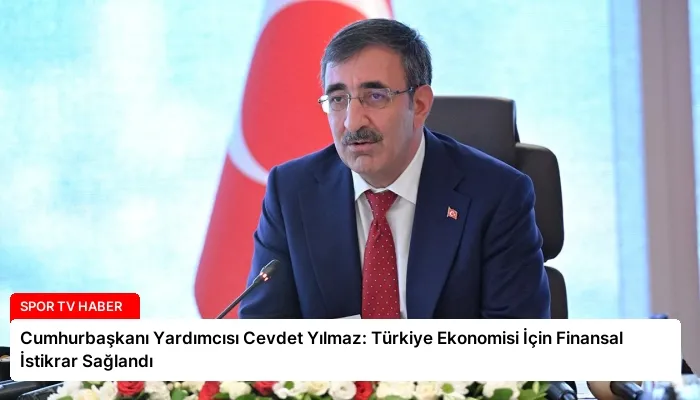 Cumhurbaşkanı Yardımcısı Cevdet Yılmaz: Türkiye Ekonomisi İçin Finansal İstikrar Sağlandı