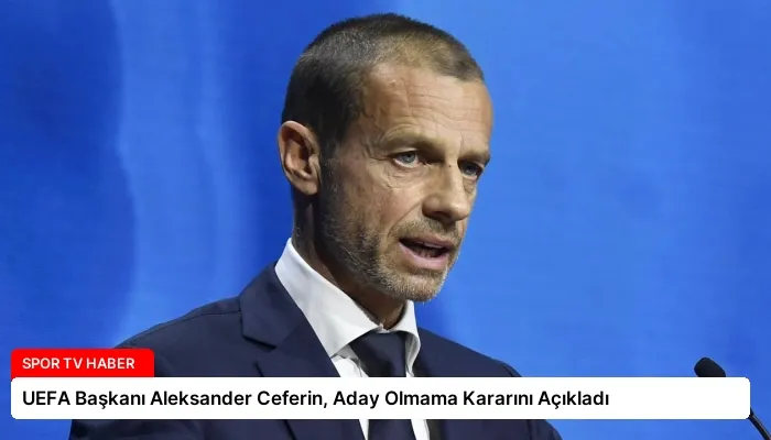 UEFA Başkanı Aleksander Ceferin, Aday Olmama Kararını Açıkladı