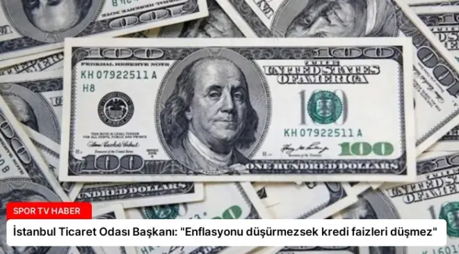 İstanbul Ticaret Odası Başkanı: “Enflasyonu düşürmezsek kredi faizleri düşmez”