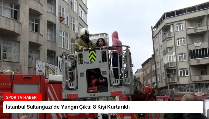 İstanbul Sultangazi’de Yangın Çıktı: 8 Kişi Kurtarıldı