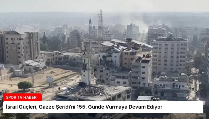 İsrail Güçleri, Gazze Şeridi’ni 155. Günde Vurmaya Devam Ediyor