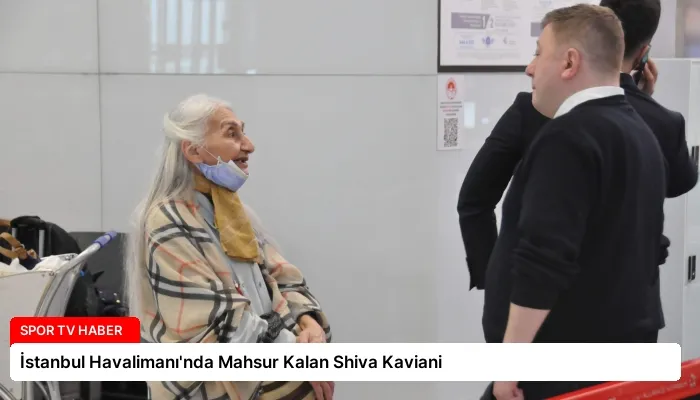 İstanbul Havalimanı’nda Mahsur Kalan Shiva Kaviani