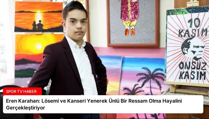 Eren Karahan: Lösemi ve Kanseri Yenerek Ünlü Bir Ressam Olma Hayalini Gerçekleştiriyor