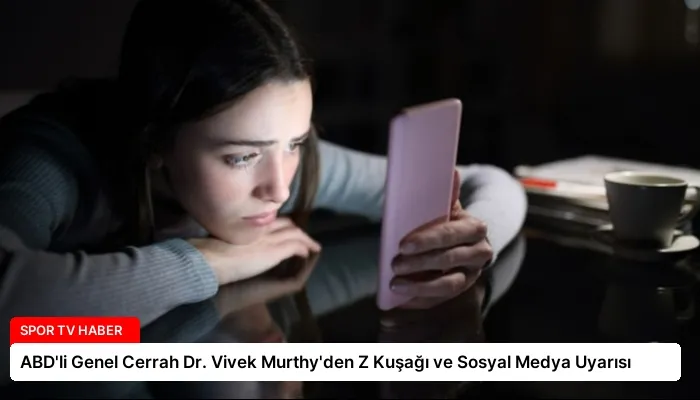 ABD’li Genel Cerrah Dr. Vivek Murthy’den Z Kuşağı ve Sosyal Medya Uyarısı