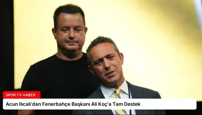 Acun Ilıcalı’dan Fenerbahçe Başkanı Ali Koç’a Tam Destek