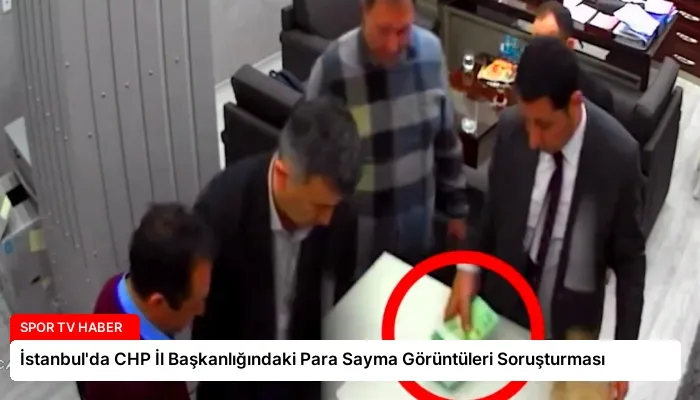 İstanbul’da CHP İl Başkanlığındaki Para Sayma Görüntüleri Soruşturması