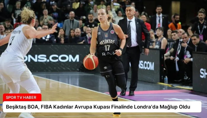 Beşiktaş BOA, FIBA Kadınlar Avrupa Kupası Finalinde Londra’da Mağlup Oldu