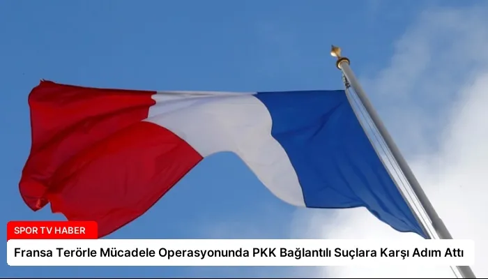 Fransa Terörle Mücadele Operasyonunda PKK Bağlantılı Suçlara Karşı Adım Attı