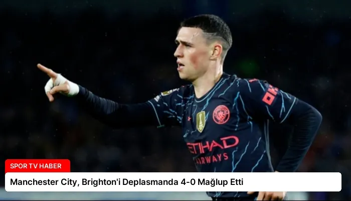 Manchester City, Brighton’i Deplasmanda 4-0 Mağlup Etti