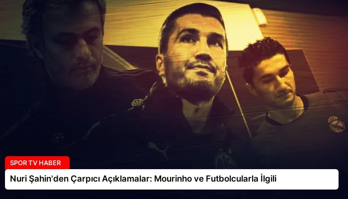 Nuri Şahin’den Çarpıcı Açıklamalar: Mourinho ve Futbolcularla İlgili