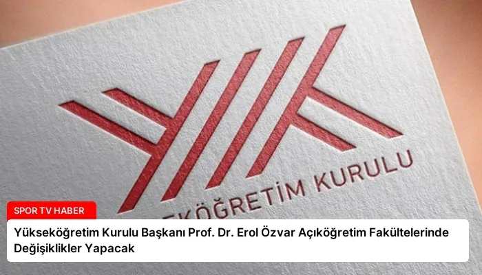 Yükseköğretim Kurulu Başkanı Prof. Dr. Erol Özvar Açıköğretim Fakültelerinde Değişiklikler Yapacak