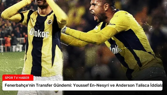 Fenerbahçe’nin Transfer Gündemi: Youssef En-Nesyri ve Anderson Talisca İddiaları