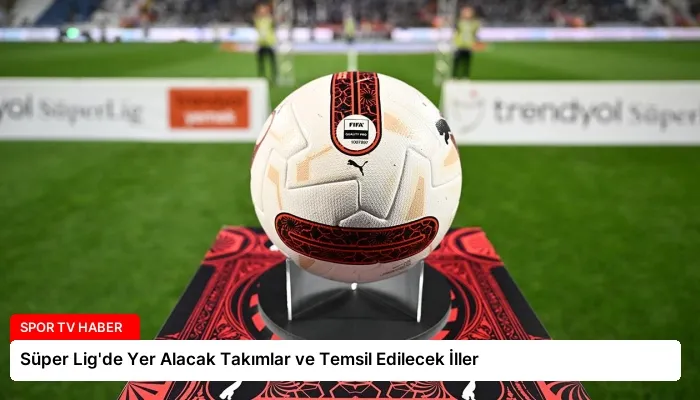 Süper Lig’de Yer Alacak Takımlar ve Temsil Edilecek İller