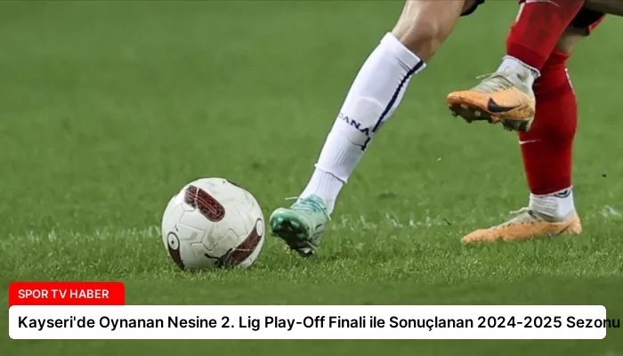 Kayseri’de Oynanan Nesine 2. Lig Play-Off Finali ile Sonuçlanan 2024-2025 Sezonu
