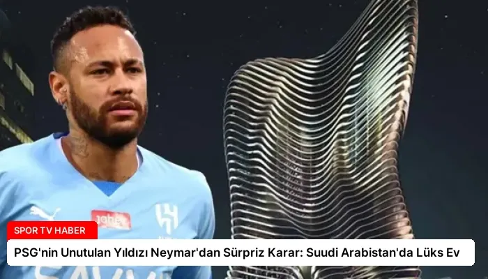PSG’nin Unutulan Yıldızı Neymar’dan Sürpriz Karar: Suudi Arabistan’da Lüks Ev