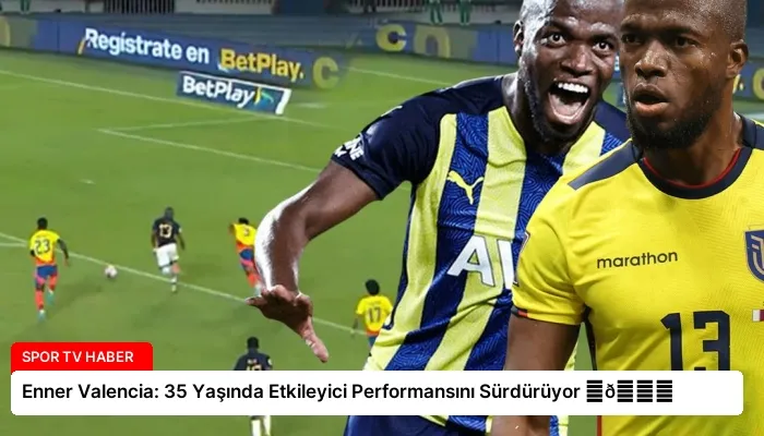 Enner Valencia: 35 Yaşında Etkileyici Performansını Sürdürüyor ⏬👇