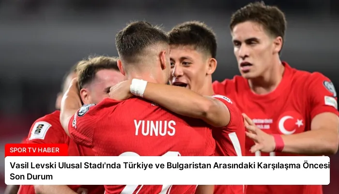 Vasil Levski Ulusal Stadı’nda Türkiye ve Bulgaristan Arasındaki Karşılaşma Öncesi Son Durum