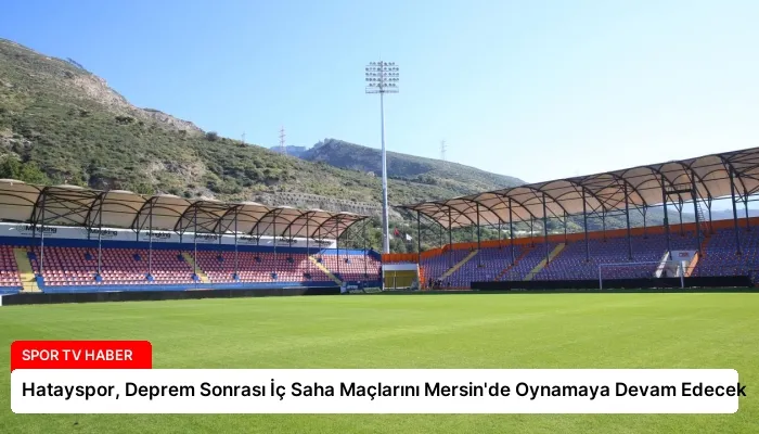 Hatayspor, Deprem Sonrası İç Saha Maçlarını Mersin’de Oynamaya Devam Edecek