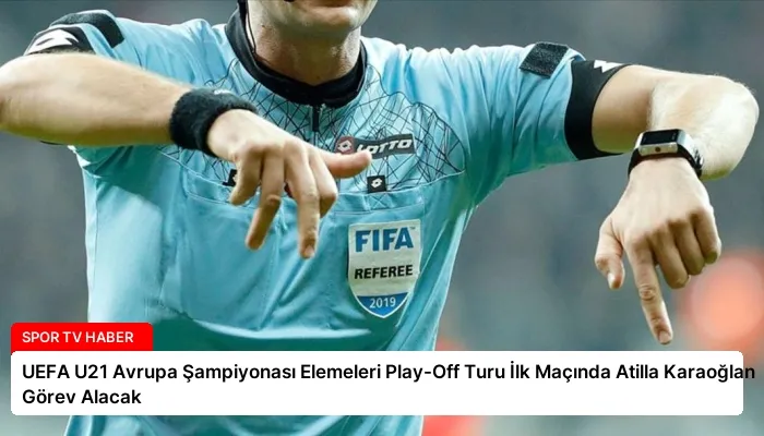 UEFA U21 Avrupa Şampiyonası Elemeleri Play-Off Turu İlk Maçında Atilla Karaoğlan Görev Alacak
