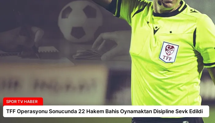 TFF Operasyonu Sonucunda 22 Hakem Bahis Oynamaktan Disipline Sevk Edildi