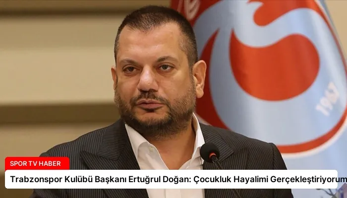 Trabzonspor Kulübü Başkanı Ertuğrul Doğan: Çocukluk Hayalimi Gerçekleştiriyorum