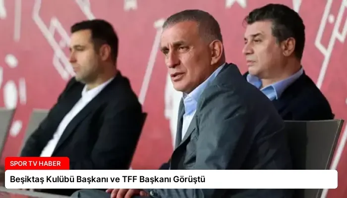 Beşiktaş Kulübü Başkanı ve TFF Başkanı Görüştü