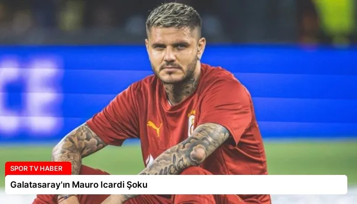 Galatasaray’ın Mauro Icardi Şoku