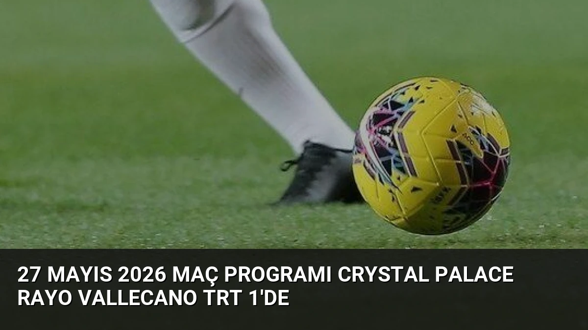 27 Mayıs 2026 Maç Programı Crystal Palace Rayo Vallecano TRT 1’de