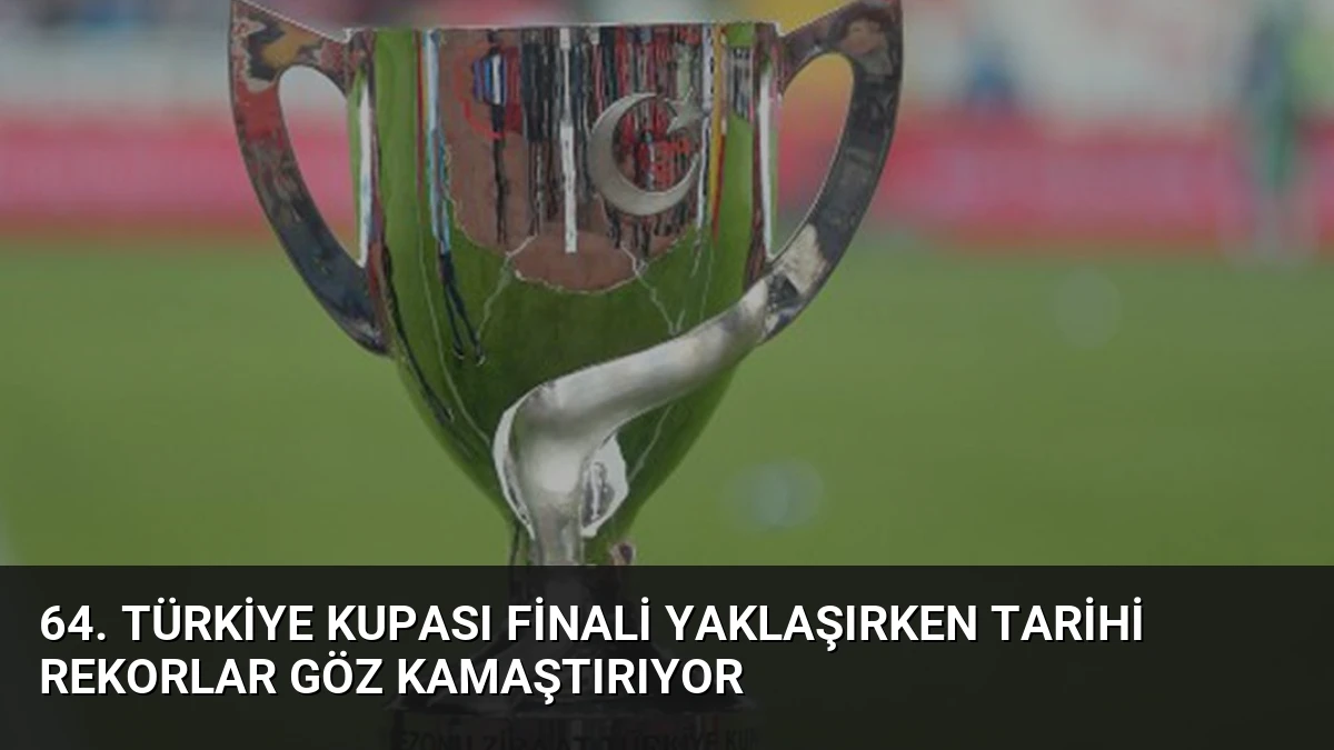 64. Türkiye Kupası Finali Yaklaşırken Tarihi Rekorlar Göz Kamaştırıyor