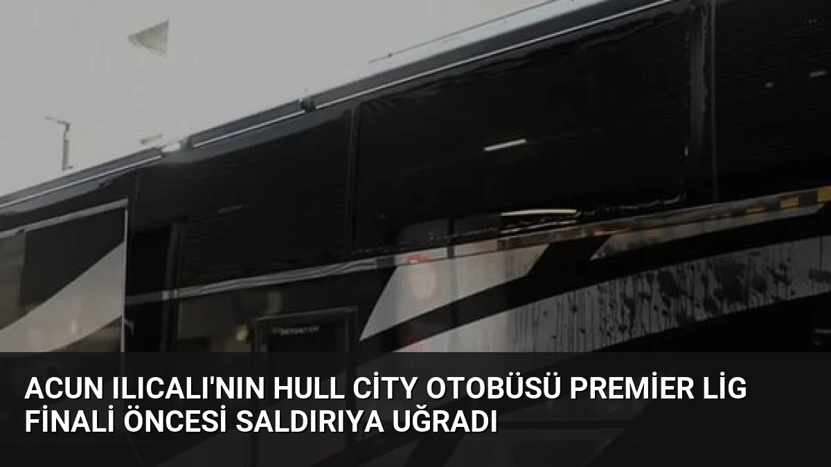 Acun Ilıcalı’nın Hull City Otobüsü Premier Lig Finali Öncesi Saldırıya Uğradı