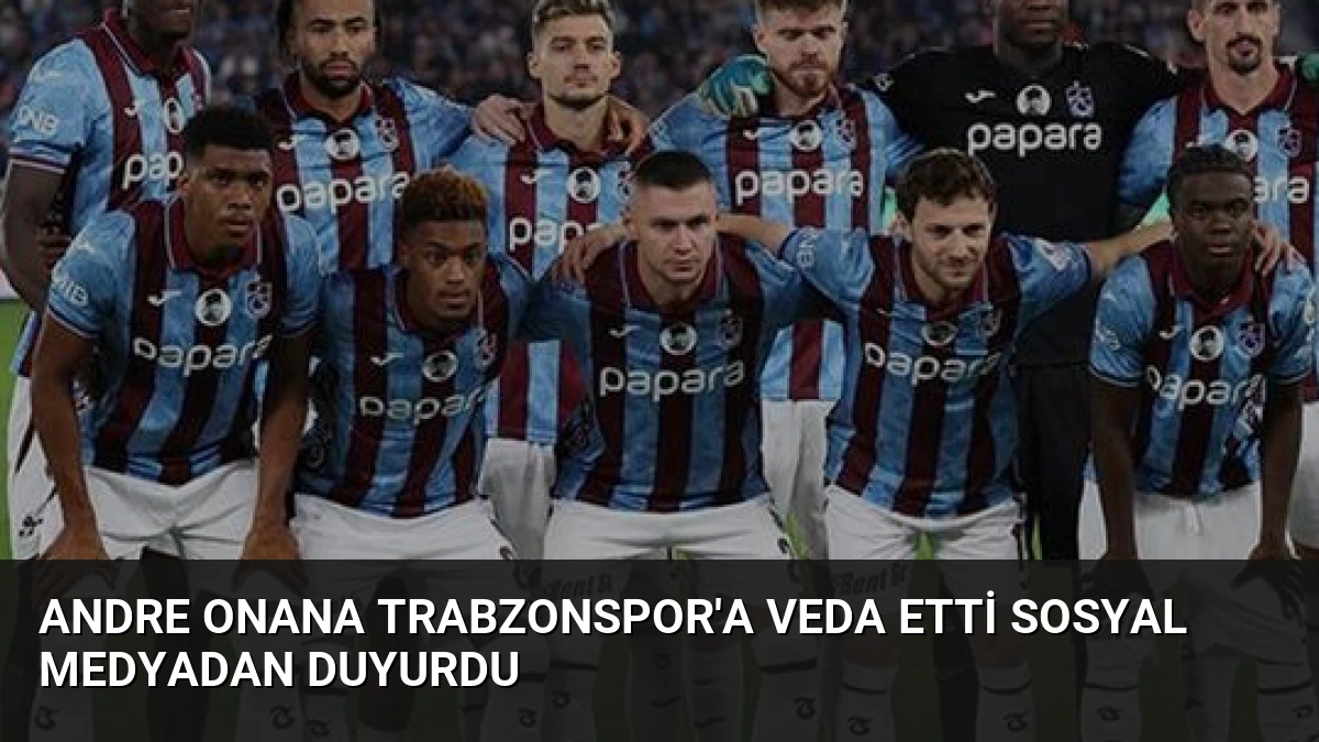 Andre Onana Trabzonspor’a Veda Etti Sosyal Medyadan Duyurdu