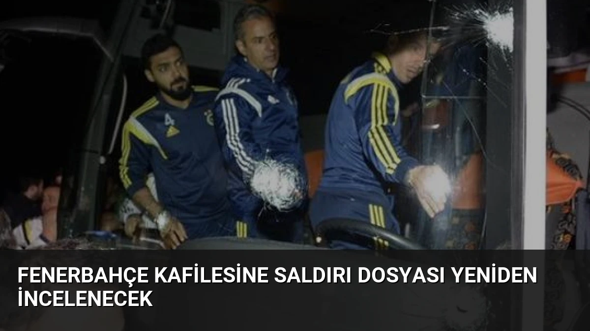 Fenerbahçe Kafilesine Saldırı Dosyası Yeniden İncelenecek