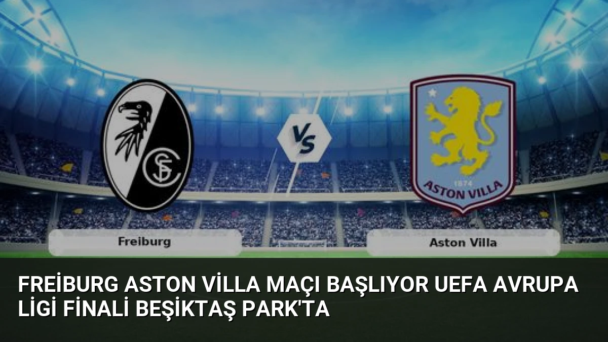 Freiburg Aston Villa Maçı Başlıyor UEFA Avrupa Ligi Finali Beşiktaş Park’ta
