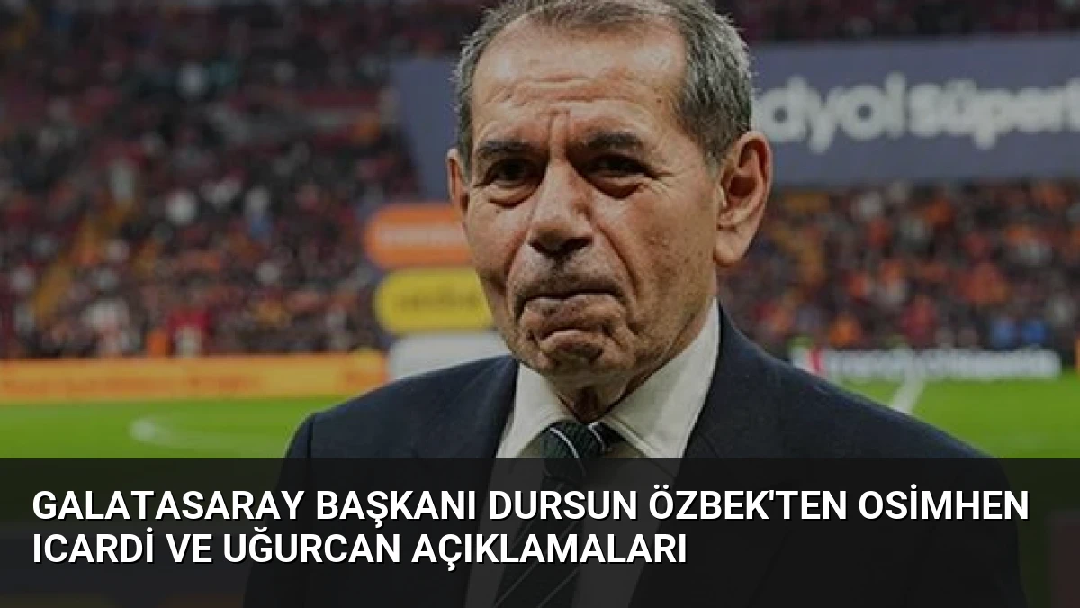 Galatasaray Başkanı Dursun Özbek’ten Osimhen Icardi ve Uğurcan Açıklamaları