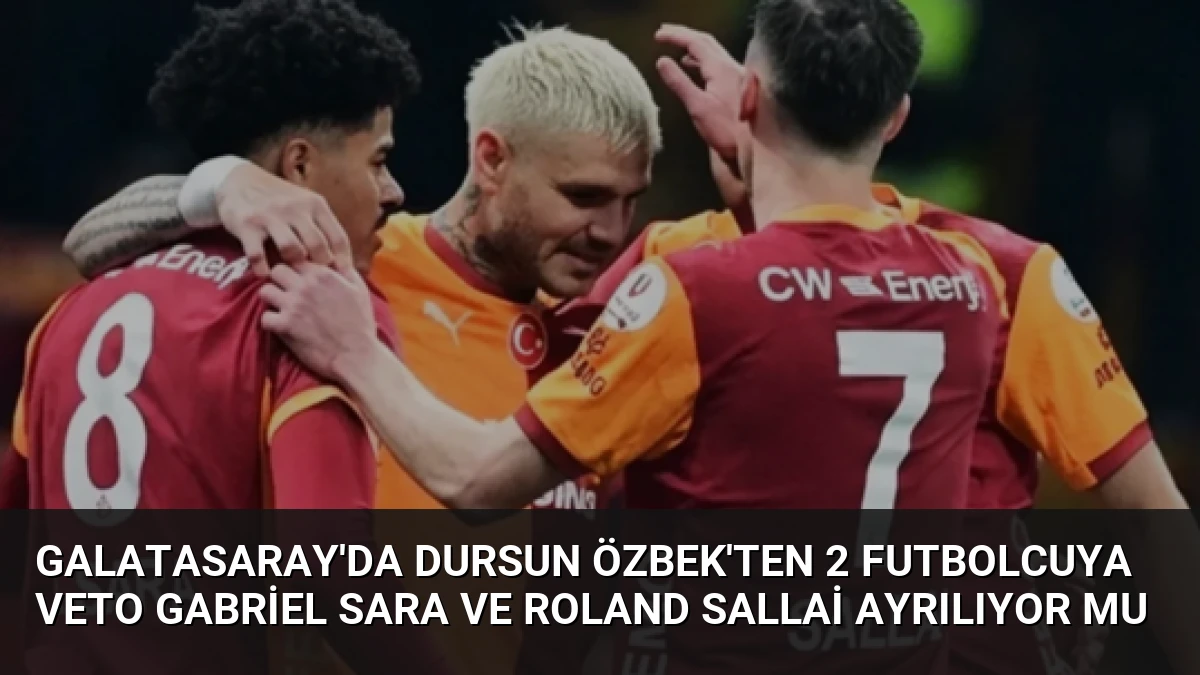 Galatasaray’da Dursun Özbek’ten 2 Futbolcuya Veto Gabriel Sara ve Roland Sallai Ayrılıyor Mu