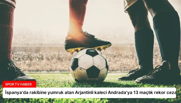 İspanya’da rakibine yumruk atan Arjantinli kaleci Andrada’ya 13 maçlık rekor ceza