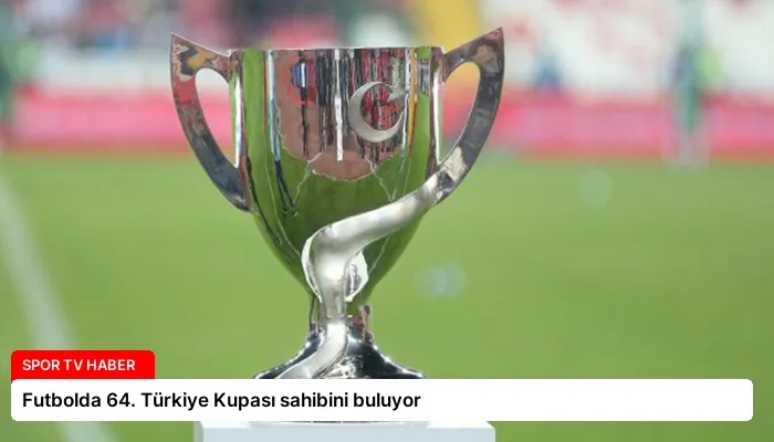Futbolda 64. Türkiye Kupası sahibini buluyor