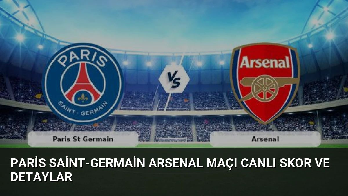 Paris Saint-Germain Arsenal Maçı Canlı Skor ve Detaylar