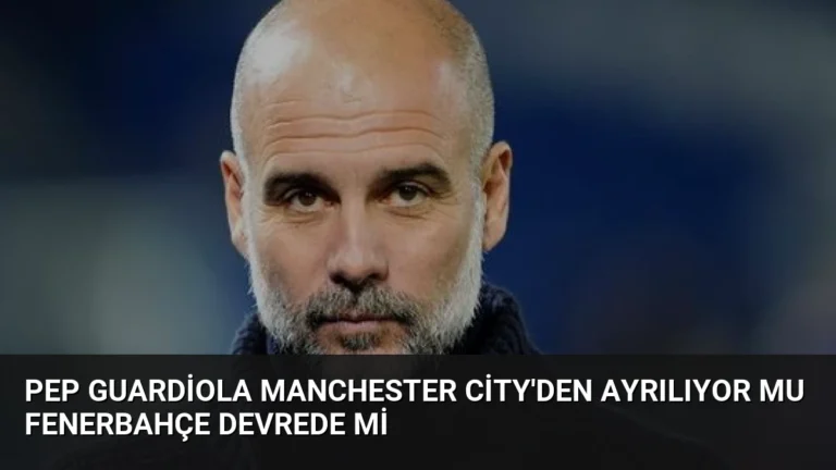 Pep Guardiola Manchester City’den Ayrılıyor Mu Fenerbahçe Devrede Mi