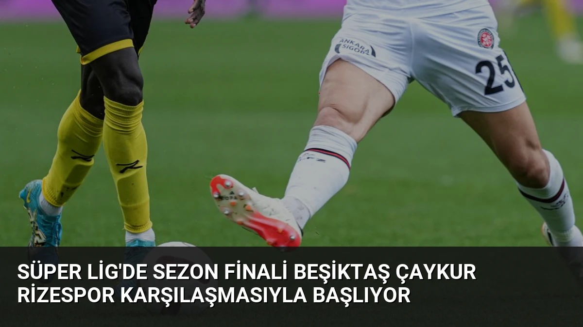 Süper Lig’de Sezon Finali Beşiktaş Çaykur Rizespor Karşılaşmasıyla Başlıyor