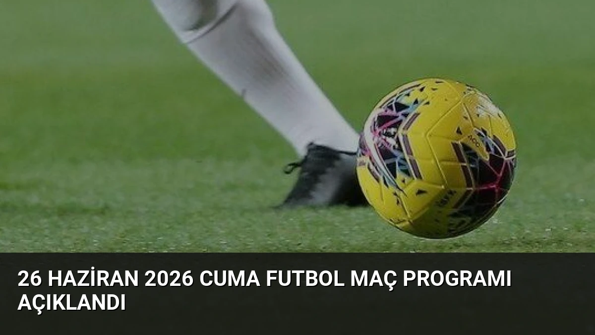 26 Haziran 2026 Cuma Futbol Maç Programı Açıklandı