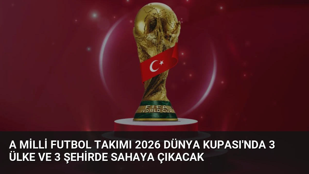 A Milli Futbol Takımı 2026 Dünya Kupası’nda 3 Ülke ve 3 Şehirde Sahaya Çıkacak