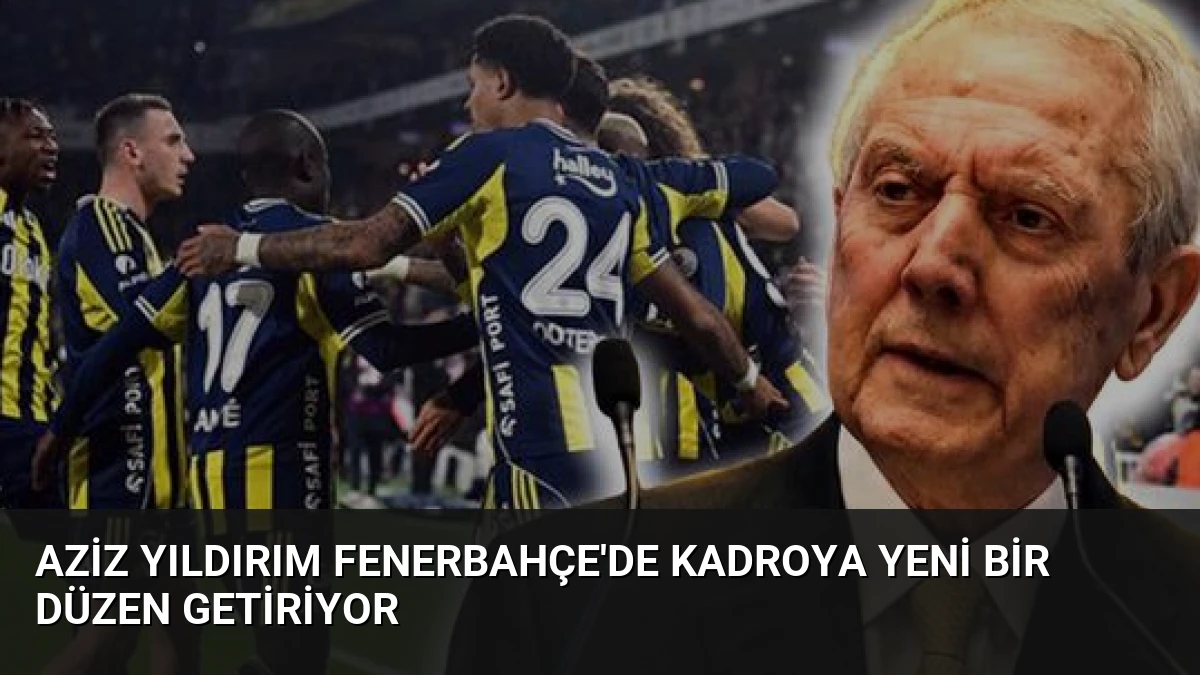 Aziz Yıldırım Fenerbahçe’de Kadroya Yeni Bir Düzen Getiriyor
