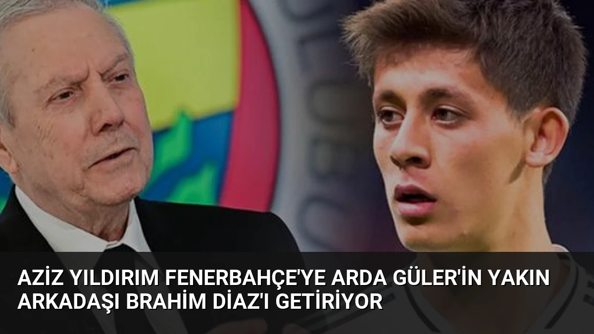 Aziz Yıldırım Fenerbahçe’ye Arda Güler’in Yakın Arkadaşı Brahim Diaz’ı Getiriyor
