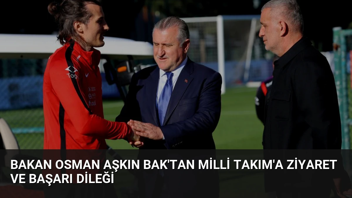 Bakan Osman Aşkın Bak’tan Milli Takım’a Ziyaret ve Başarı Dileği