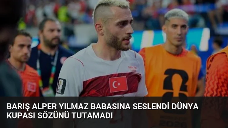 Barış Alper Yılmaz Babasına Seslendi Dünya Kupası Sözünü Tutamadı