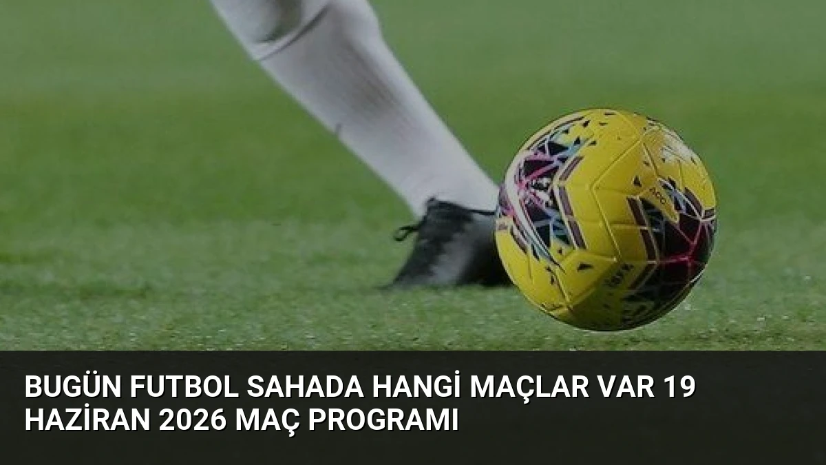 Bugün Futbol Sahada Hangi Maçlar Var 19 Haziran 2026 Maç Programı