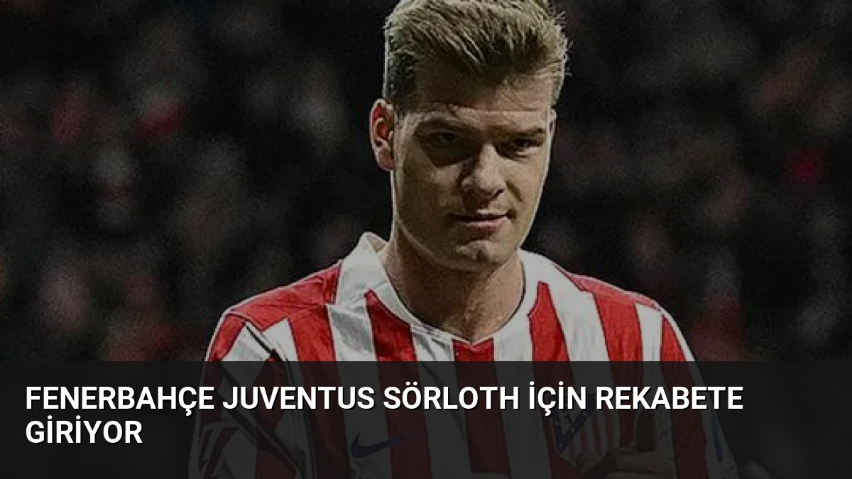 Fenerbahçe Juventus Sörloth İçin Rekabete Giriyor
